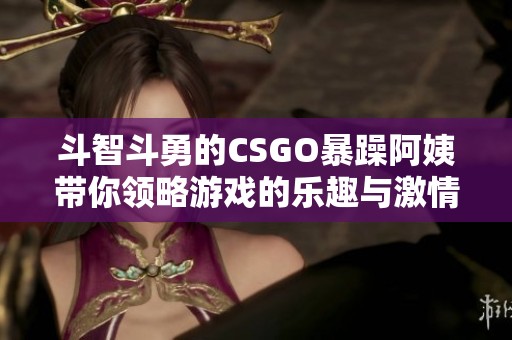 斗智斗勇的CSGO暴躁阿姨带你领略游戏的乐趣与激情