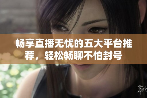 畅享直播无忧的五大平台推荐，轻松畅聊不怕封号