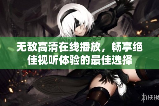 无敌高清在线播放，畅享绝佳视听体验的最佳选择