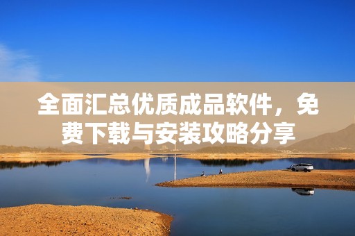 全面汇总优质成品软件，免费下载与安装攻略分享