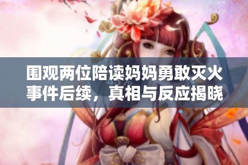 围观两位陪读妈妈勇敢灭火事件后续，真相与反应揭晓