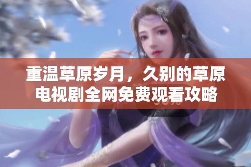重温草原岁月，久别的草原电视剧全网免费观看攻略