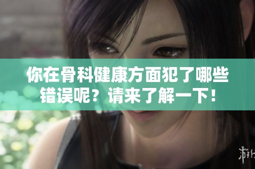 你在骨科健康方面犯了哪些错误呢？请来了解一下！