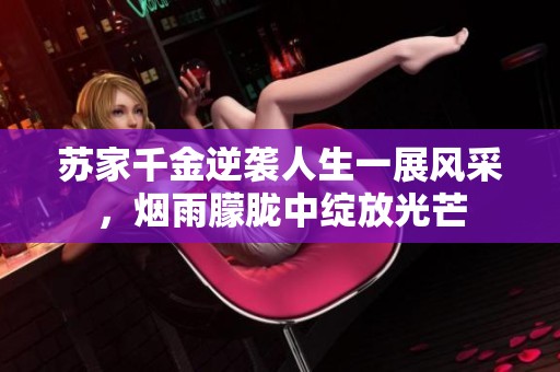 苏家千金逆袭人生一展风采，烟雨朦胧中绽放光芒