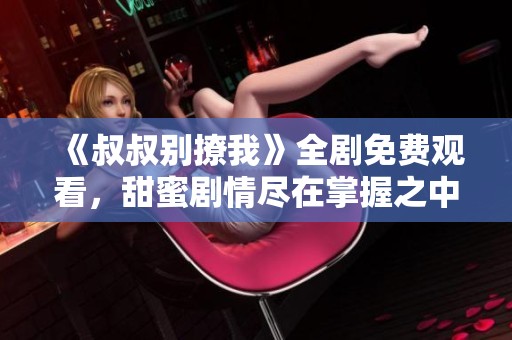 《叔叔别撩我》全剧免费观看，甜蜜剧情尽在掌握之中