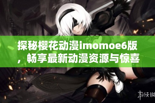 探秘樱花动漫imomoe6版，畅享最新动漫资源与惊喜体验！