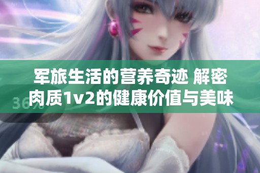 军旅生活的营养奇迹 解密肉质1v2的健康价值与美味搭配