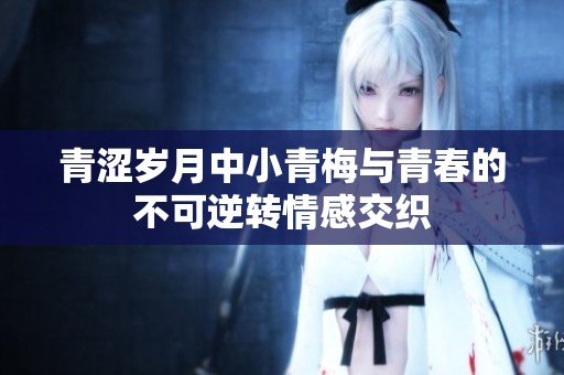 青涩岁月中小青梅与青春的不可逆转情感交织