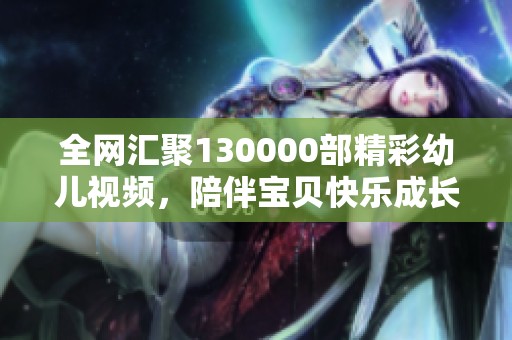 全网汇聚130000部精彩幼儿视频，陪伴宝贝快乐成长