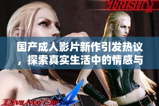 国产成人影片新作引发热议，探索真实生活中的情感与欲望