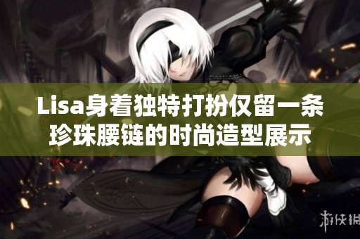 Lisa身着独特打扮仅留一条珍珠腰链的时尚造型展示