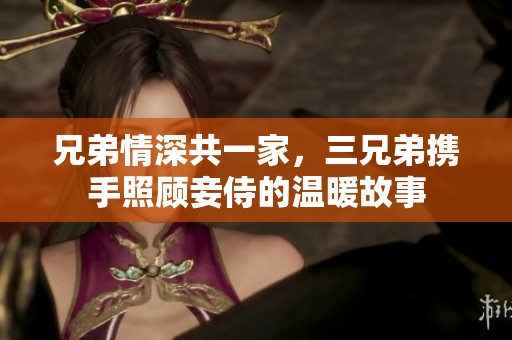 兄弟情深共一家，三兄弟携手照顾妾侍的温暖故事