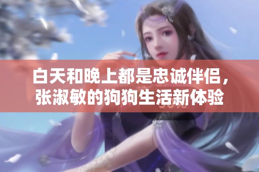 白天和晚上都是忠诚伴侣，张淑敏的狗狗生活新体验