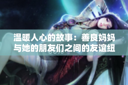 温暖人心的故事：善良妈妈与她的朋友们之间的友谊纽带
