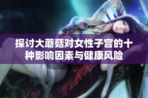 探讨大蘑菇对女性子宫的十种影响因素与健康风险