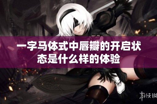 一字马体式中唇瓣的开启状态是什么样的体验