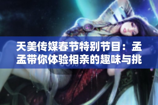 天美传媒春节特别节目：孟孟带你体验相亲的趣味与挑战