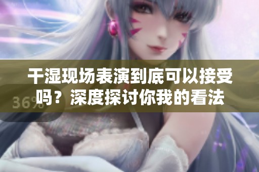 干湿现场表演到底可以接受吗？深度探讨你我的看法