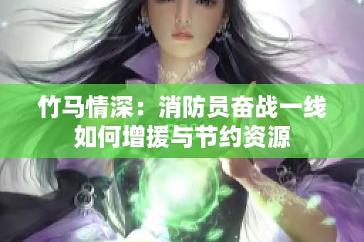 竹马情深：消防员奋战一线如何增援与节约资源