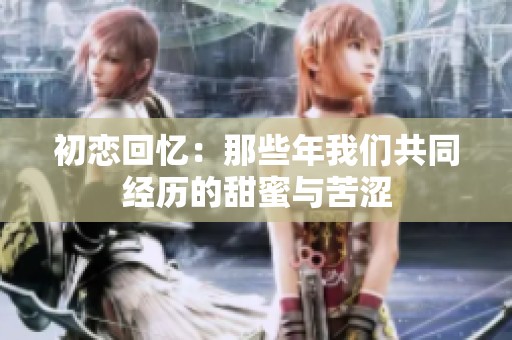 初恋回忆：那些年我们共同经历的甜蜜与苦涩
