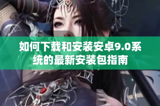 如何下载和安装安卓9.0系统的最新安装包指南