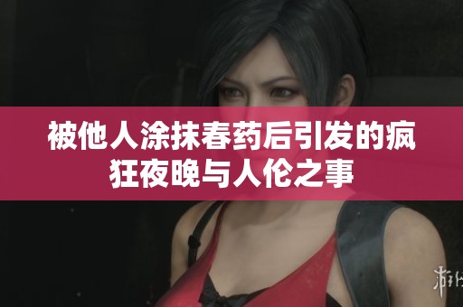 被他人涂抹春药后引发的疯狂夜晚与人伦之事