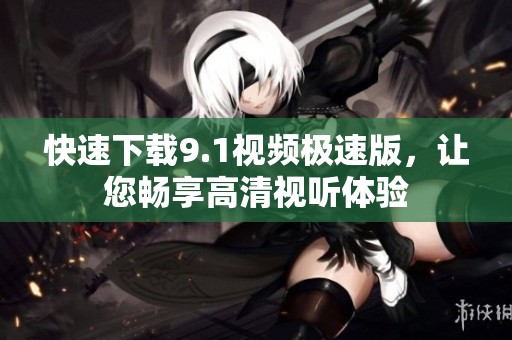 快速下载9.1视频极速版，让您畅享高清视听体验