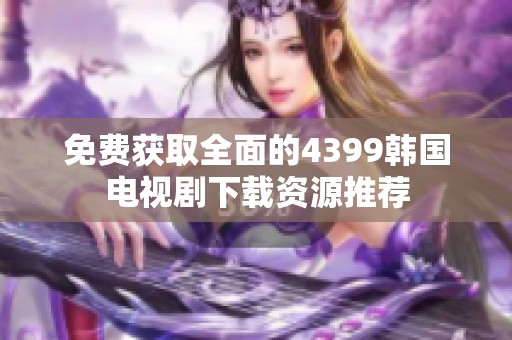 免费获取全面的4399韩国电视剧下载资源推荐