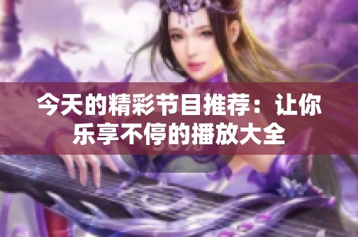 今天的精彩节目推荐：让你乐享不停的播放大全