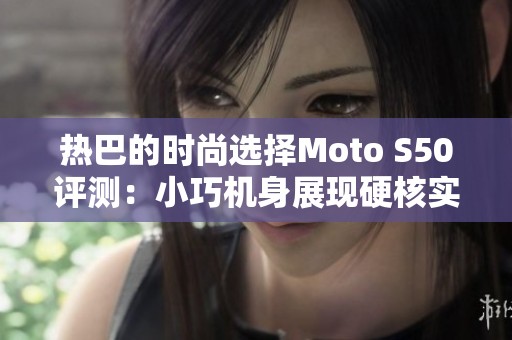 热巴的时尚选择Moto S50评测：小巧机身展现硬核实力