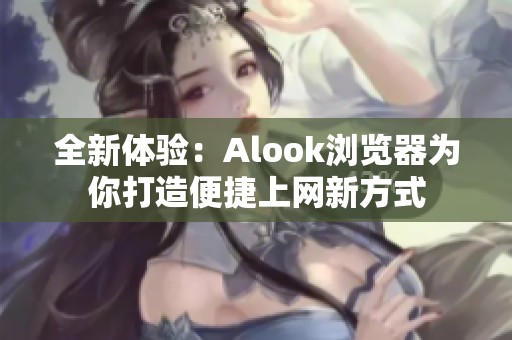 全新体验：Alook浏览器为你打造便捷上网新方式