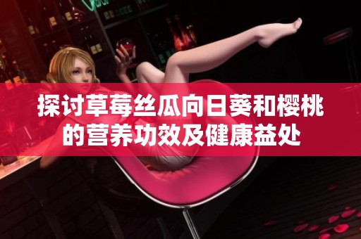探讨草莓丝瓜向日葵和樱桃的营养功效及健康益处