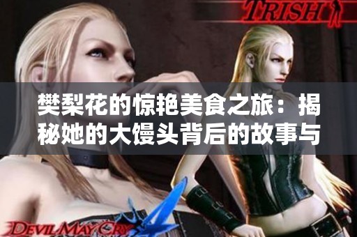 樊梨花的惊艳美食之旅：揭秘她的大馒头背后的故事与风味