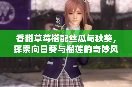 香甜草莓搭配丝瓜与秋葵，探索向日葵与榴莲的奇妙风味组合