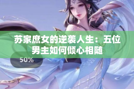 苏家庶女的逆袭人生：五位男主如何倾心相随