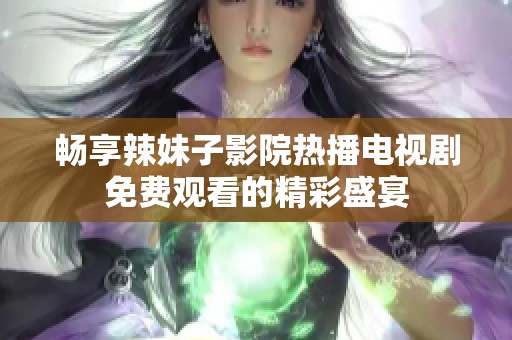 畅享辣妹子影院热播电视剧免费观看的精彩盛宴