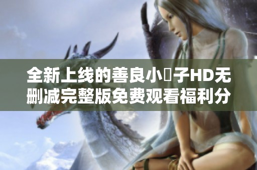 全新上线的善良小峓子HD无删减完整版免费观看福利分享