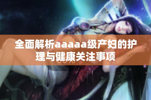 全面解析aaaaa级产妇的护理与健康关注事项