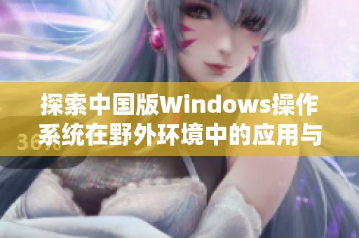 探索中国版Windows操作系统在野外环境中的应用与挑战
