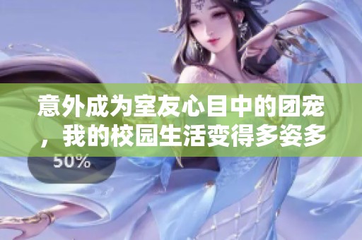 意外成为室友心目中的团宠，我的校园生活变得多姿多彩