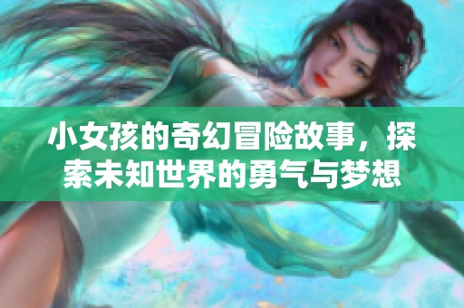 小女孩的奇幻冒险故事，探索未知世界的勇气与梦想