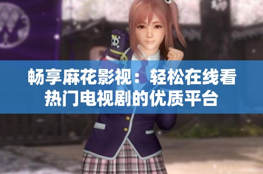 畅享麻花影视：轻松在线看热门电视剧的优质平台