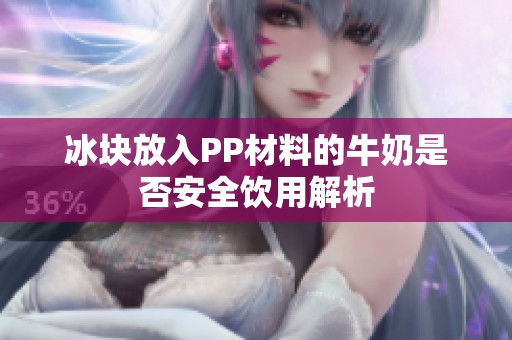 冰块放入PP材料的牛奶是否安全饮用解析