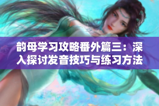 韵母学习攻略番外篇三：深入探讨发音技巧与练习方法