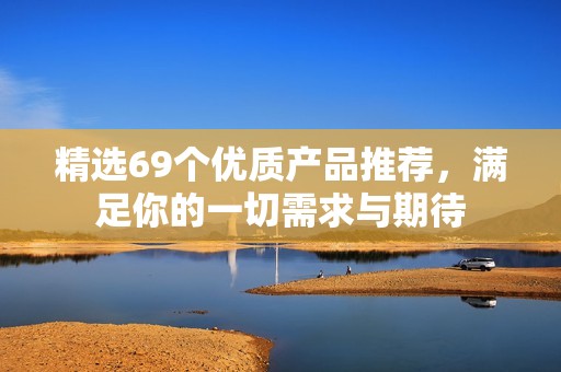 精选69个优质产品推荐，满足你的一切需求与期待