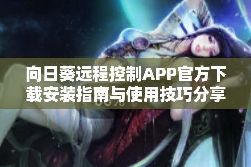 向日葵远程控制APP官方下载安装指南与使用技巧分享