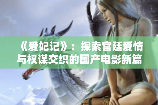 《爱妃记》：探索宫廷爱情与权谋交织的国产电影新篇章