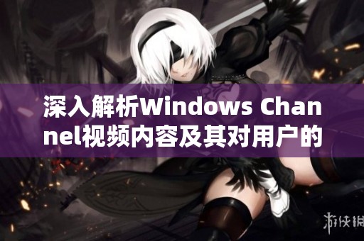 深入解析Windows Channel视频内容及其对用户的影响