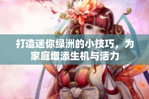 打造迷你绿洲的小技巧，为家庭增添生机与活力