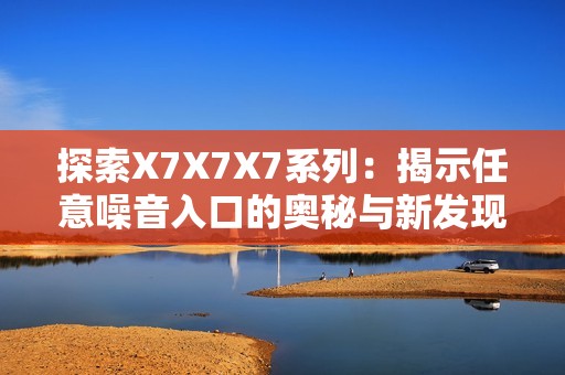 探索X7X7X7系列：揭示任意噪音入口的奥秘与新发现